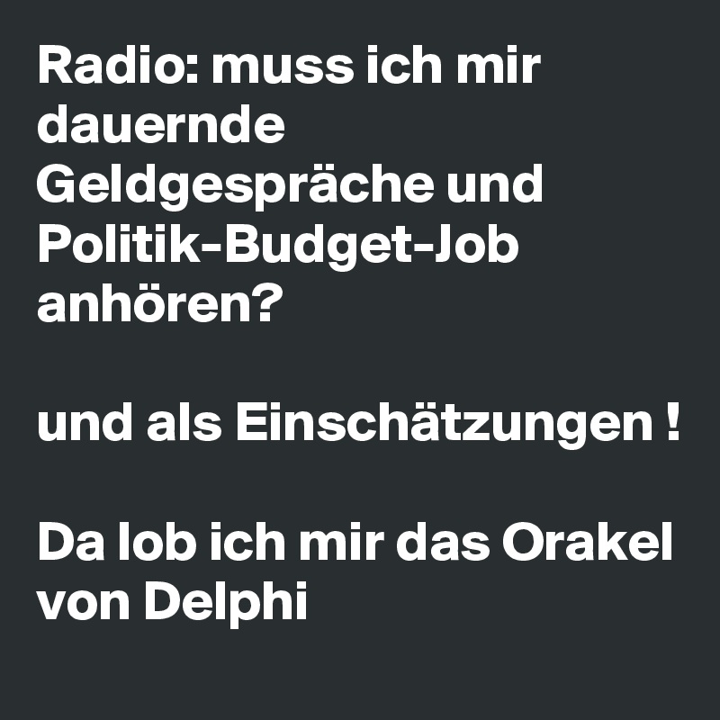 Radio: muss ich mir dauernde Geldgespräche und Politik-Budget-Job anhören? 

und als Einschätzungen !

Da lob ich mir das Orakel von Delphi