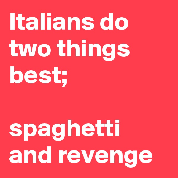 Italians do two things best;

spaghetti
and revenge