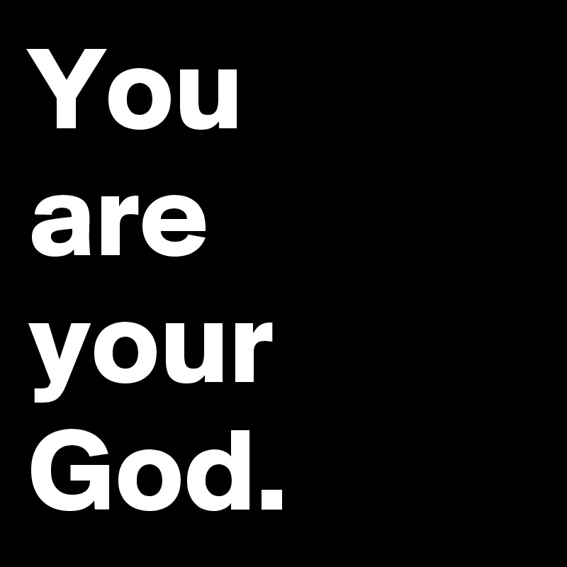 You
are
your
God.
