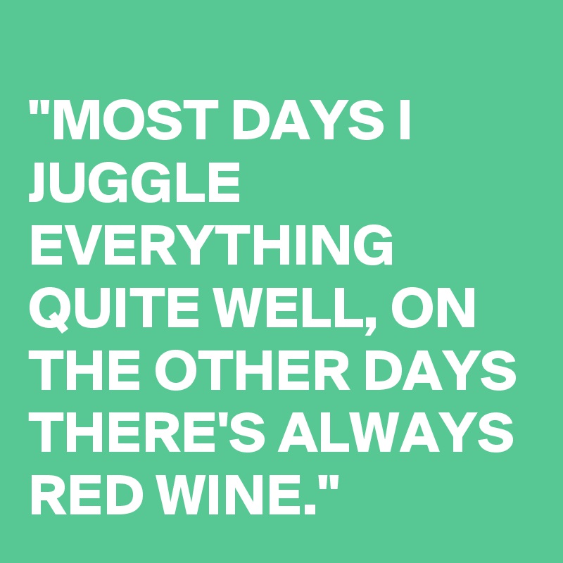 
"MOST DAYS I JUGGLE EVERYTHING QUITE WELL, ON THE OTHER DAYS THERE'S ALWAYS RED WINE."