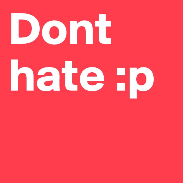 Dont hate :p