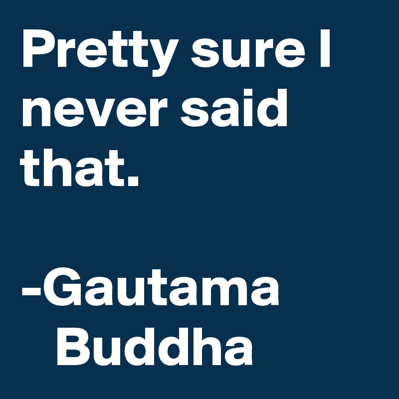 Pretty sure I never said that.

-Gautama           Buddha