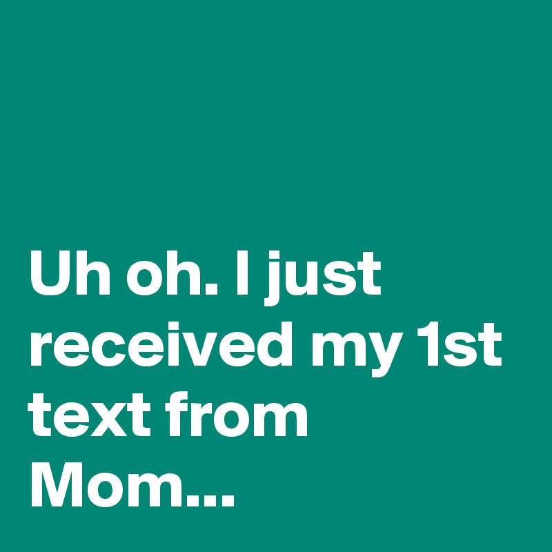 


Uh oh. I just received my 1st text from Mom...