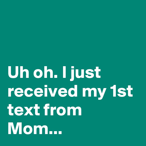 


Uh oh. I just received my 1st text from Mom...