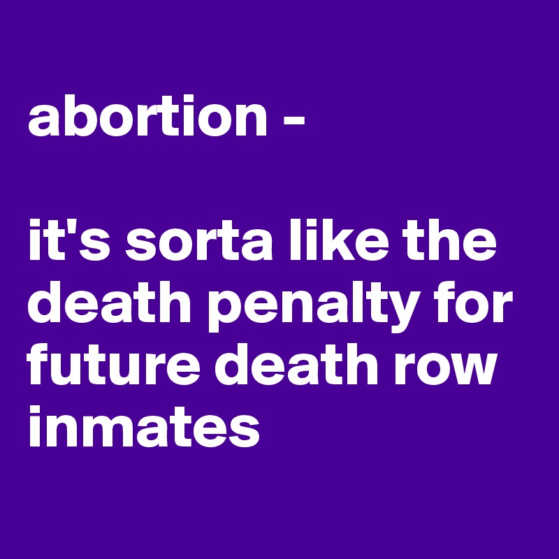 
abortion -

it's sorta like the death penalty for future death row inmates
