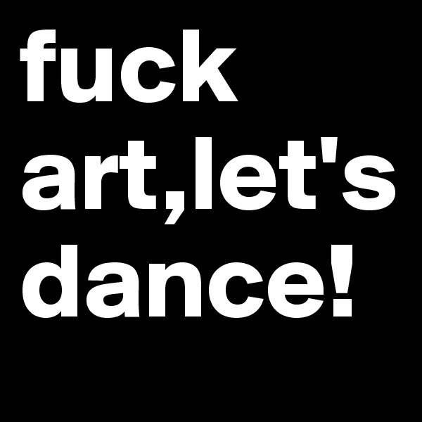 fuck art,let'sdance!