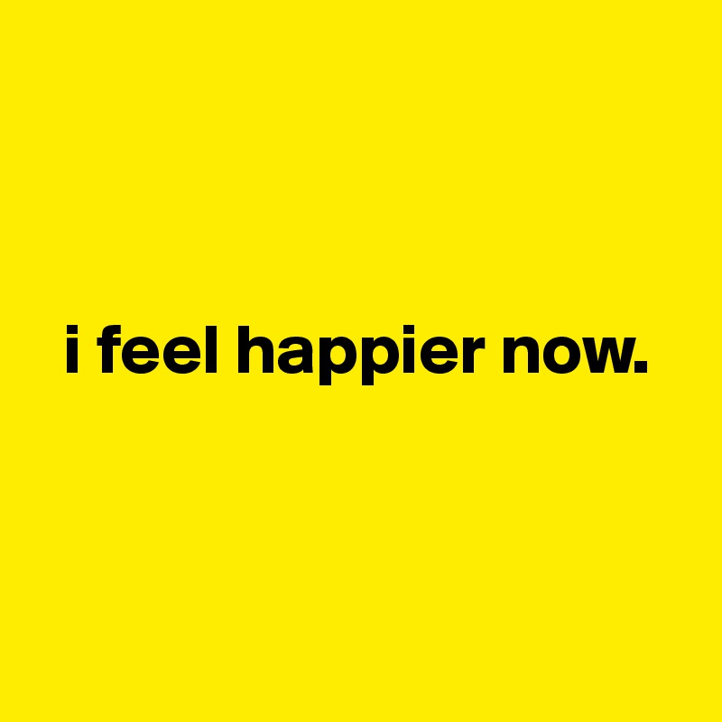 



  i feel happier now.



