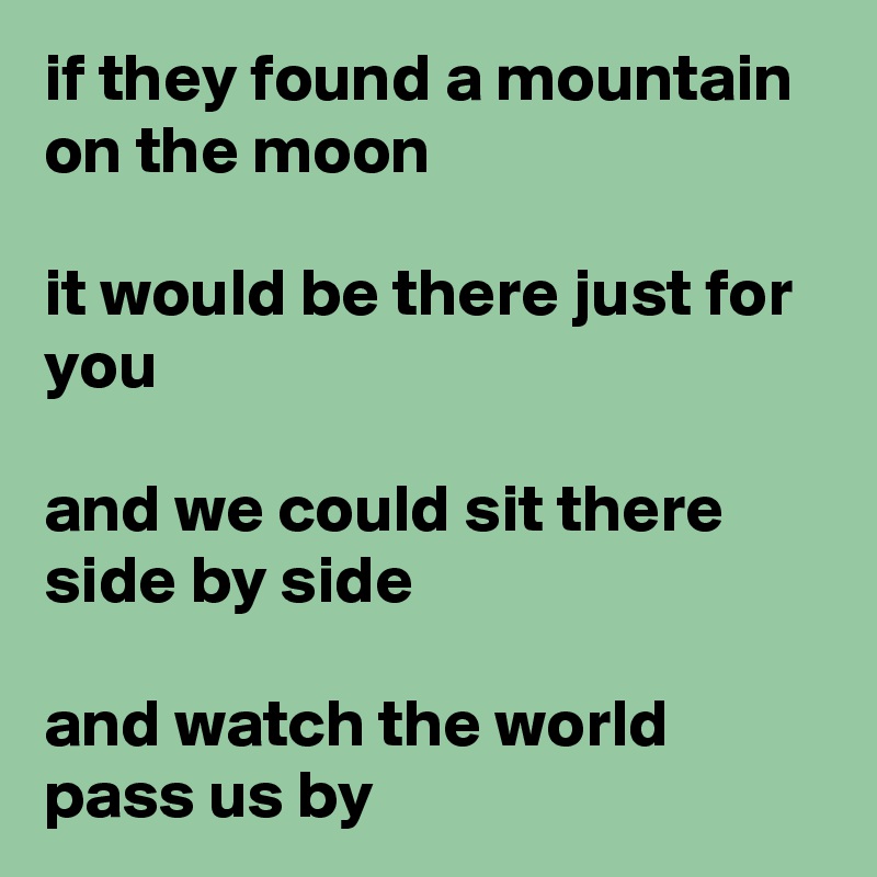 if they found a mountain on the moon

it would be there just for you

and we could sit there side by side 

and watch the world pass us by