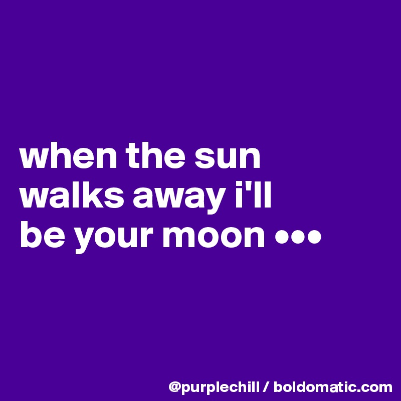 


when the sun 
walks away i'll 
be your moon •••


