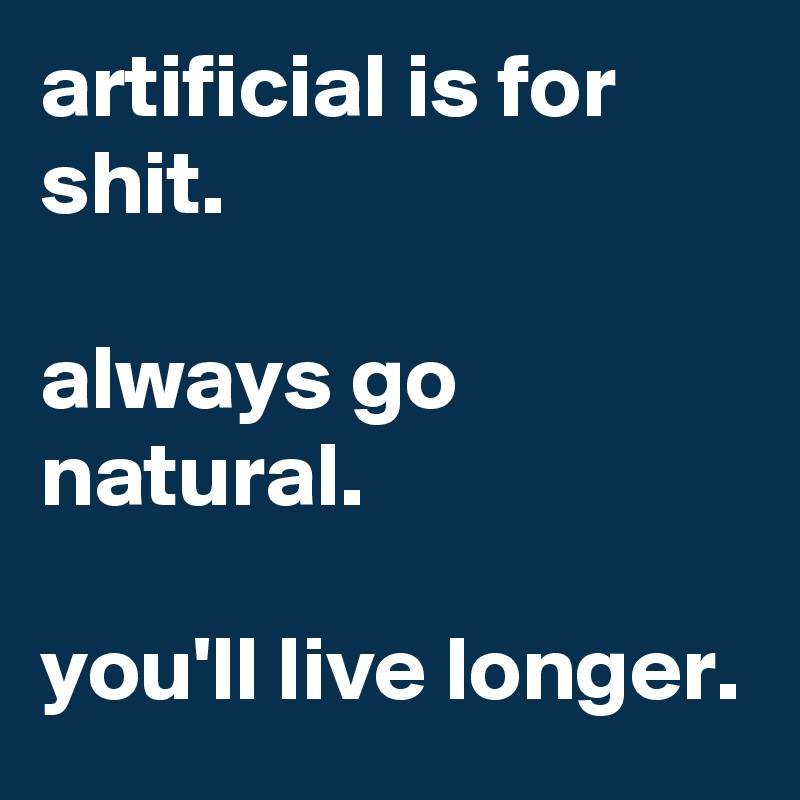 artificial is for shit.

always go natural.

you'll live longer.