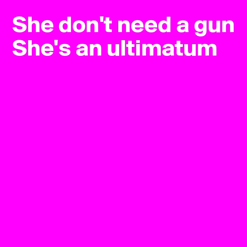 She don't need a gun
She's an ultimatum






