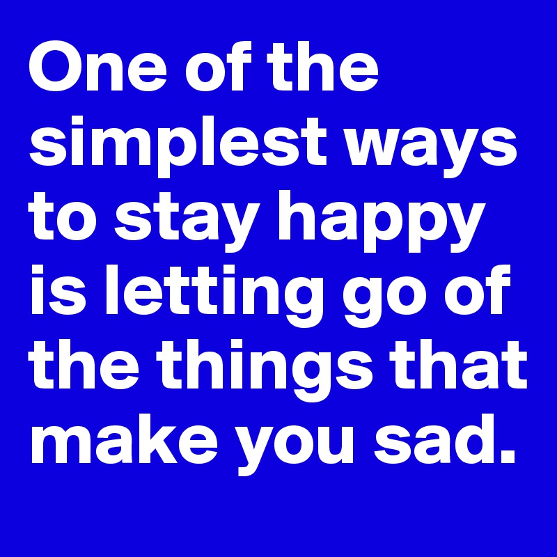 One of the simplest ways to stay happy is letting go of the things that make you sad.