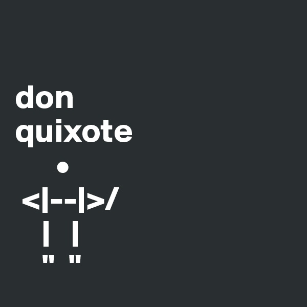 

don
quixote
      •
 <|--|>/
    |   |  
    "  "