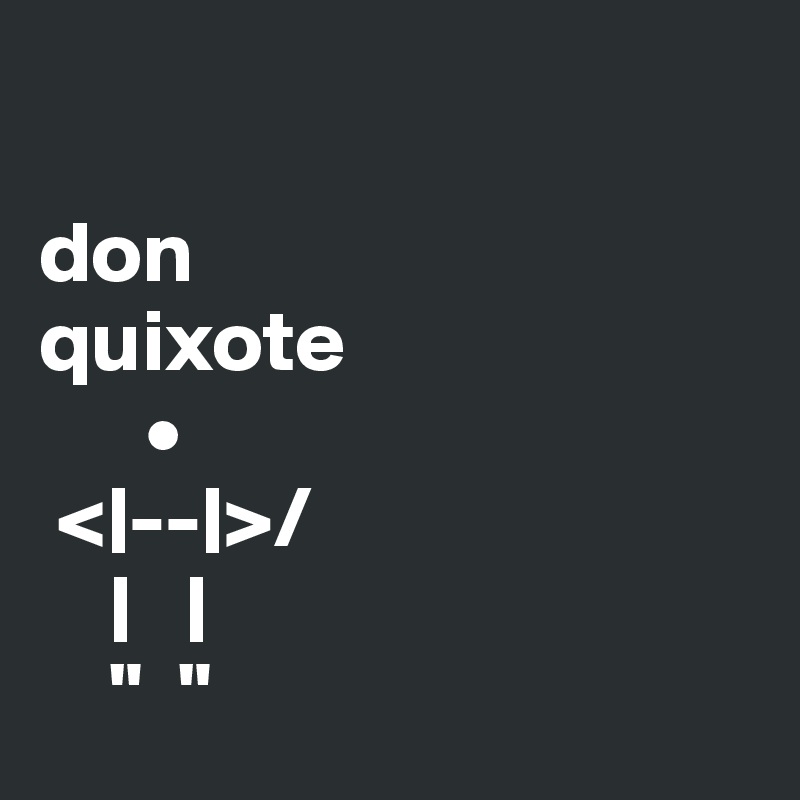 

don
quixote
      •
 <|--|>/
    |   |  
    "  "