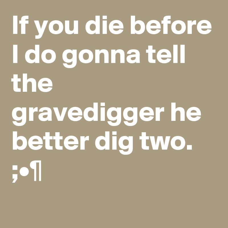 If you die before I do gonna tell the gravedigger he better dig two.
;•¶
