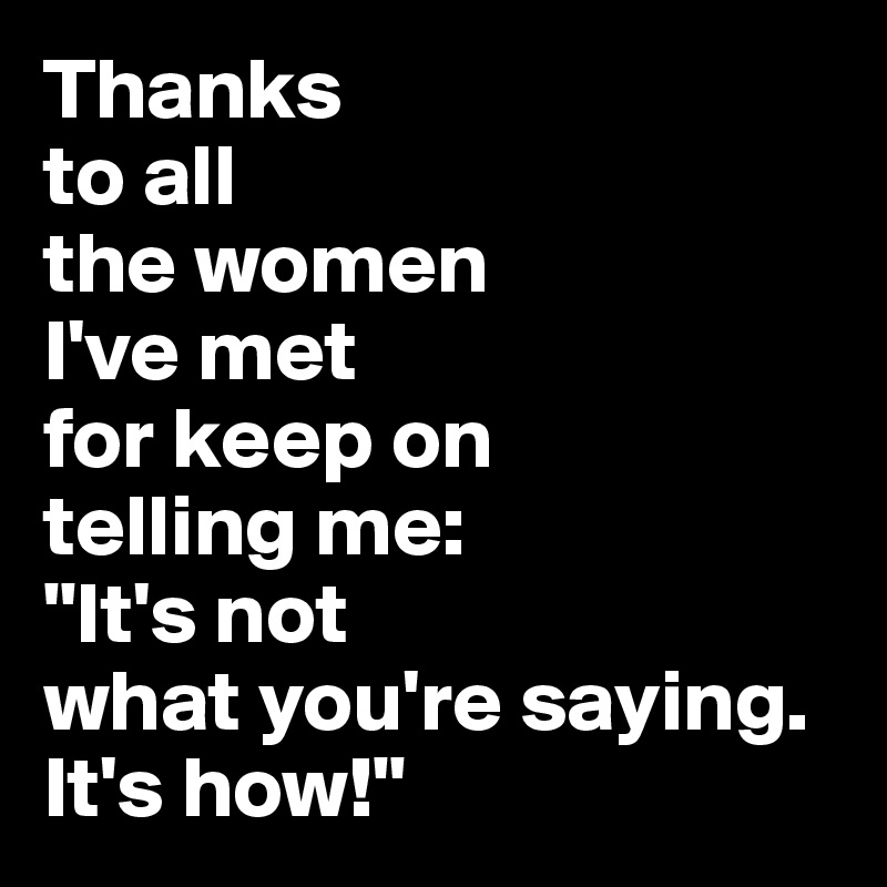 Thanks 
to all 
the women 
I've met
for keep on
telling me:
"It's not 
what you're saying. 
It's how!"