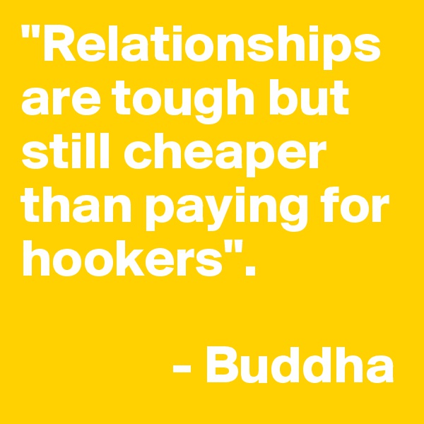 "Relationships are tough but still cheaper than paying for hookers". 

              - Buddha