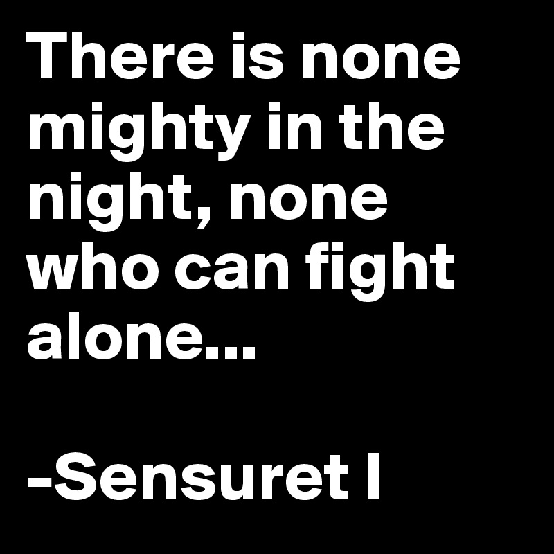 There is none mighty in the night, none who can fight alone...

-Sensuret I