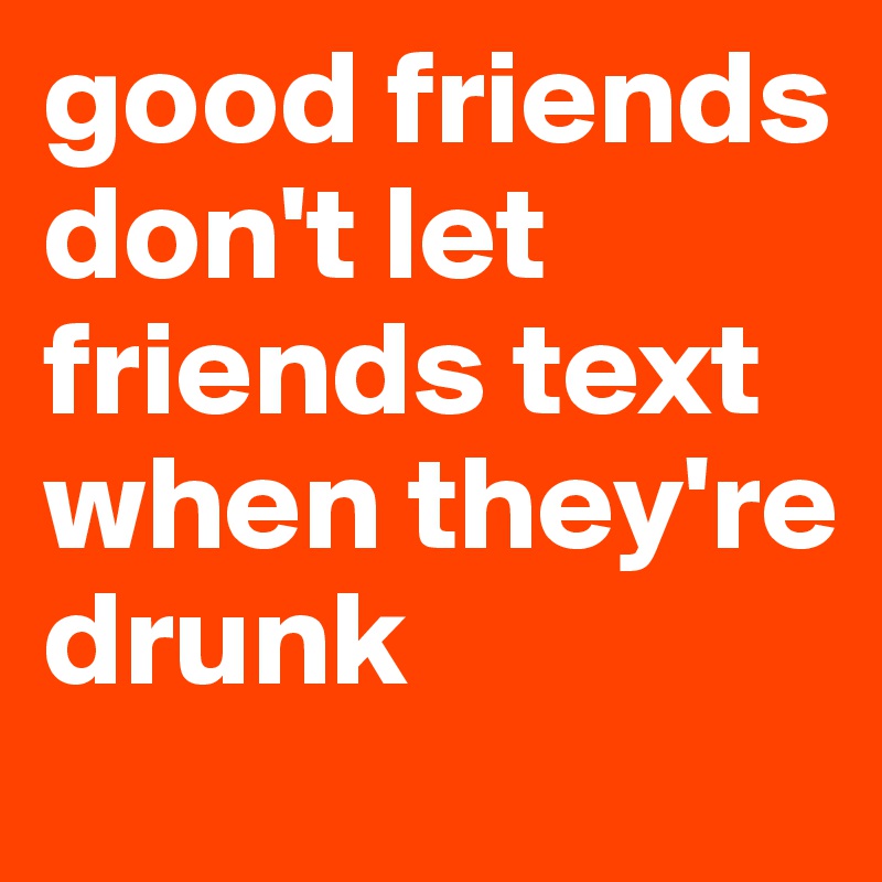 good friends don't let friends text when they're drunk