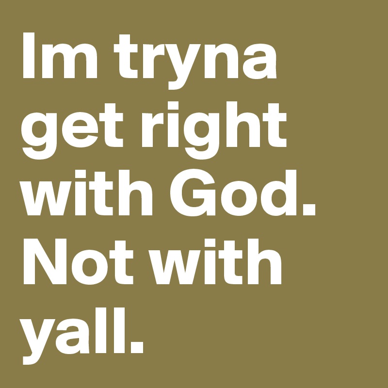 Im tryna get right with God. Not with yall.