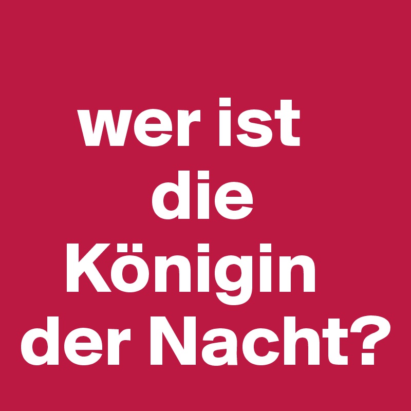     
    wer ist
         die     
   Königin der Nacht?