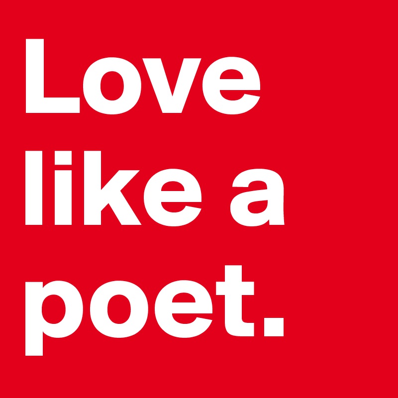 Love like a poet. 
