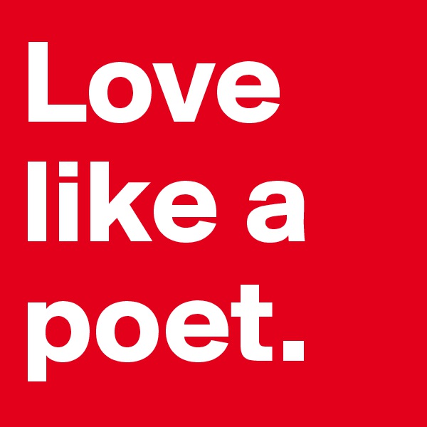 Love like a poet. 