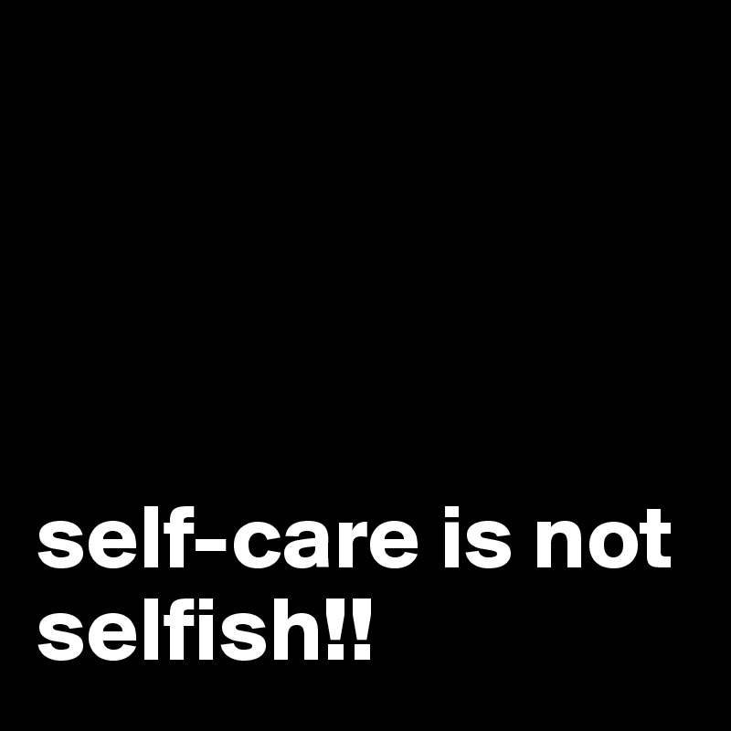 




self-care is not selfish!!