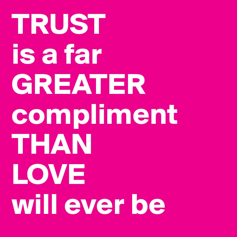 TRUST 
is a far GREATER compliment THAN 
LOVE 
will ever be