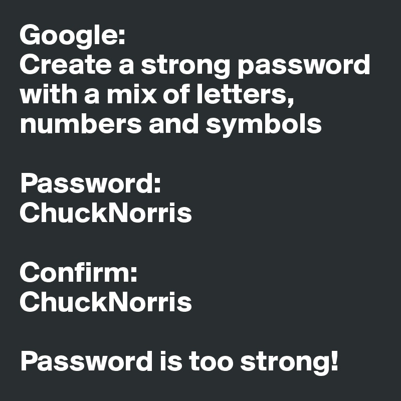 Google:
Create a strong password
with a mix of letters, numbers and symbols

Password:
ChuckNorris

Confirm:
ChuckNorris

Password is too strong!