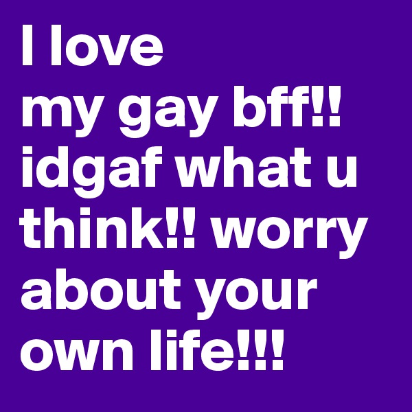I love 
my gay bff!! idgaf what u think!! worry about your own life!!!