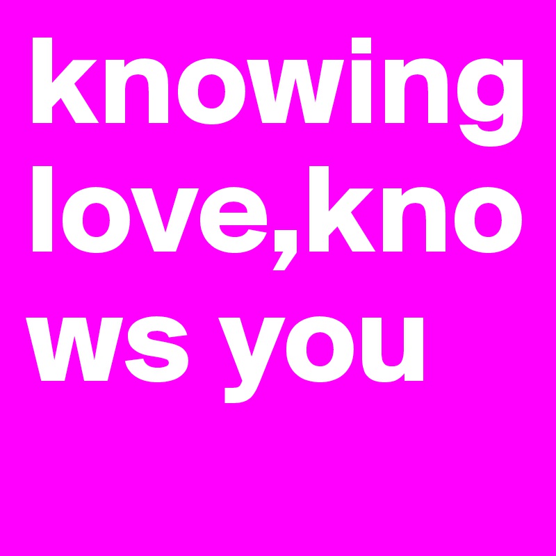 Knowing Loveknows You Post By Elledriver On Boldomatic