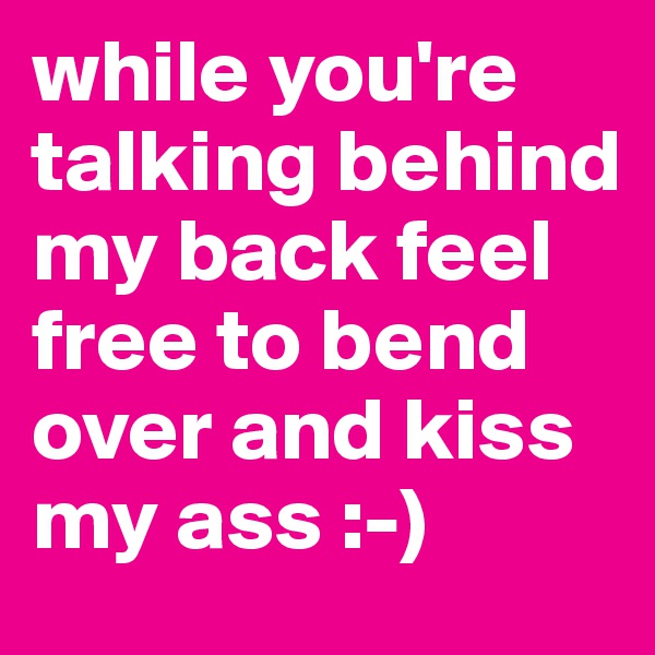 while you're talking behind my back feel free to bend over and kiss my ass :-)