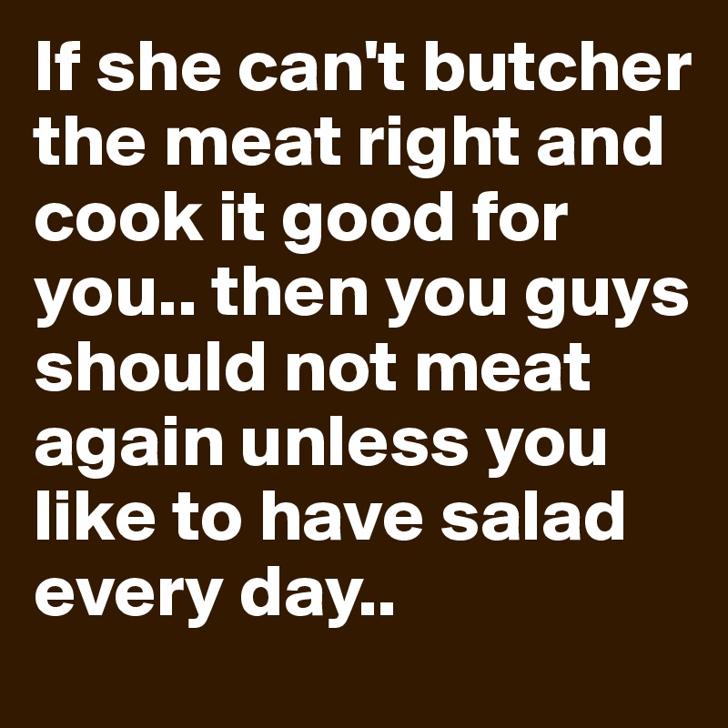 If she can't butcher  the meat right and cook it good for you.. then you guys should not meat again unless you like to have salad every day..