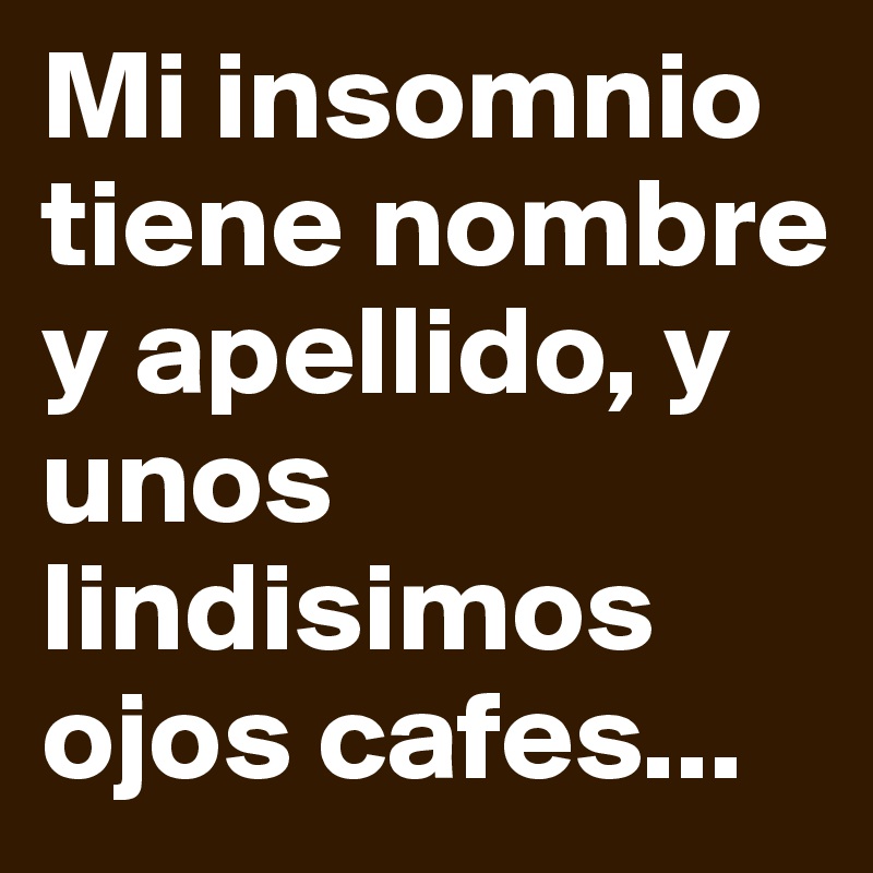 Mi insomnio tiene nombre y apellido, y unos lindisimos ojos cafes...