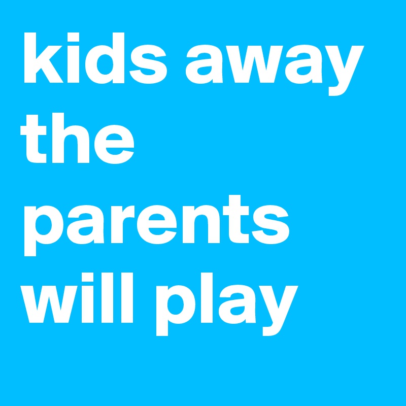 kids away
the parents will play