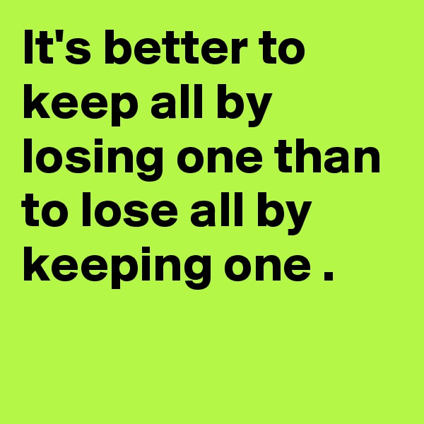 It's better to keep all by losing one than to lose all by keeping one .


