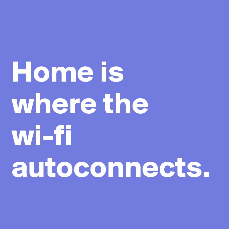 Home is where the wi-fi autoconnects.