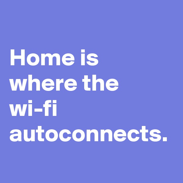 Home is where the wi-fi autoconnects.