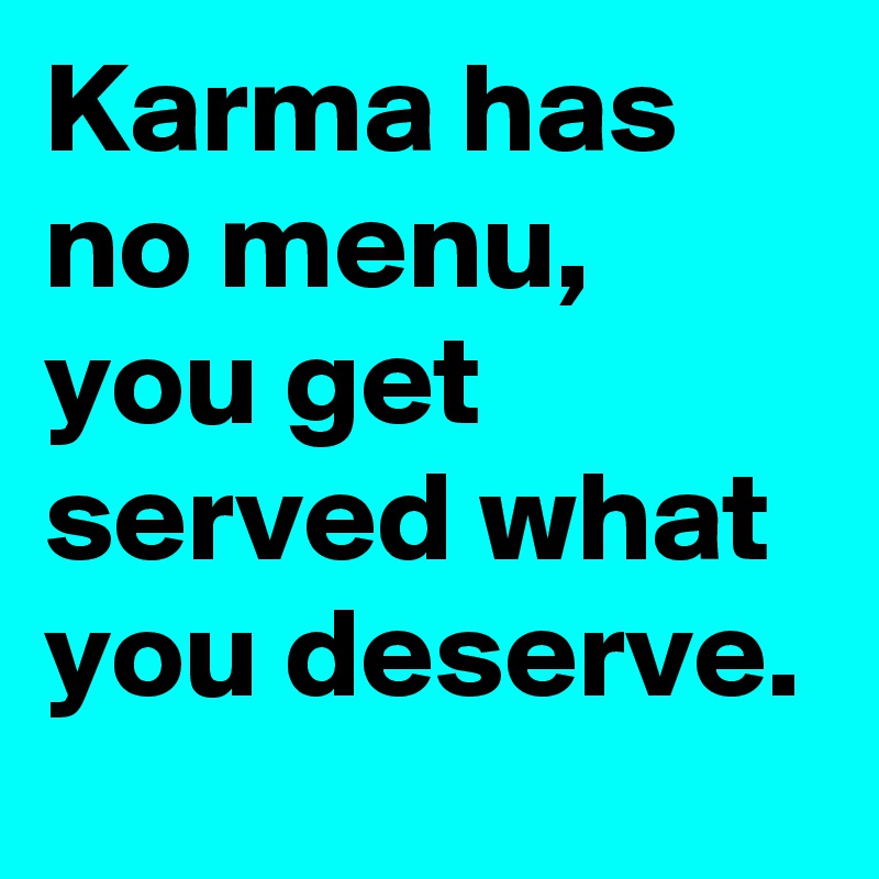 Karma has no menu, you get served what you deserve. - Post by ebb2203 ...