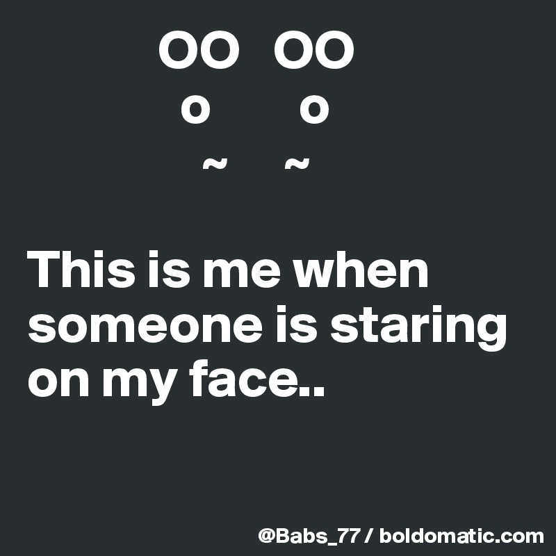             OO   OO
              o        o
                ~     ~

This is me when someone is staring on my face..

