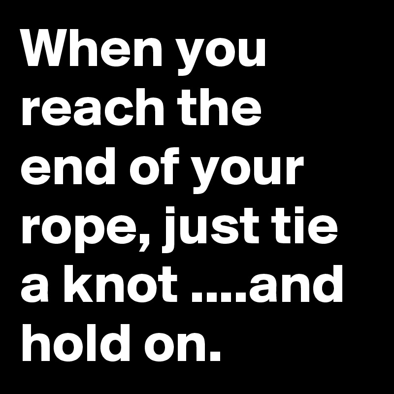 When you reach the end of your rope, just tie a knot ....and hold on.