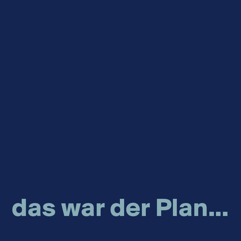 






das war der Plan...