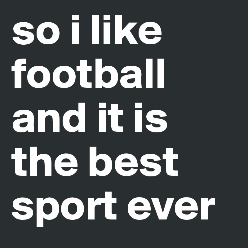 so i like football and it is the best sport ever