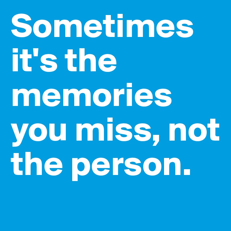 Sometimes it's the memories you miss, not the person. 