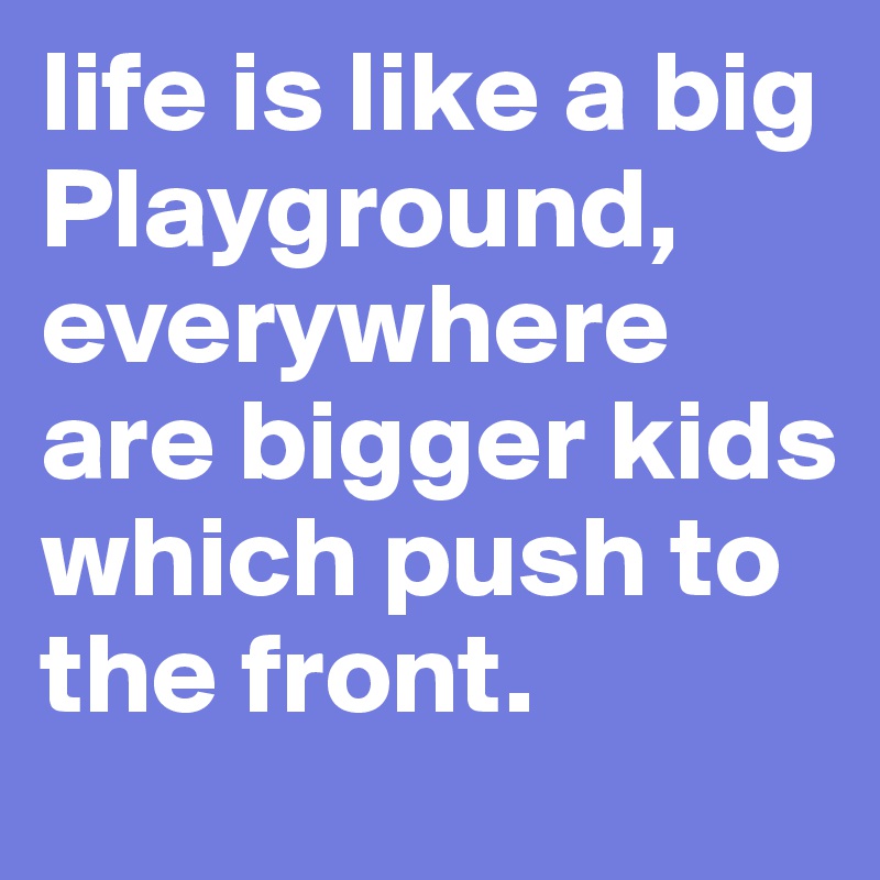 life is like a big Playground, everywhere are bigger kids which push to the front.