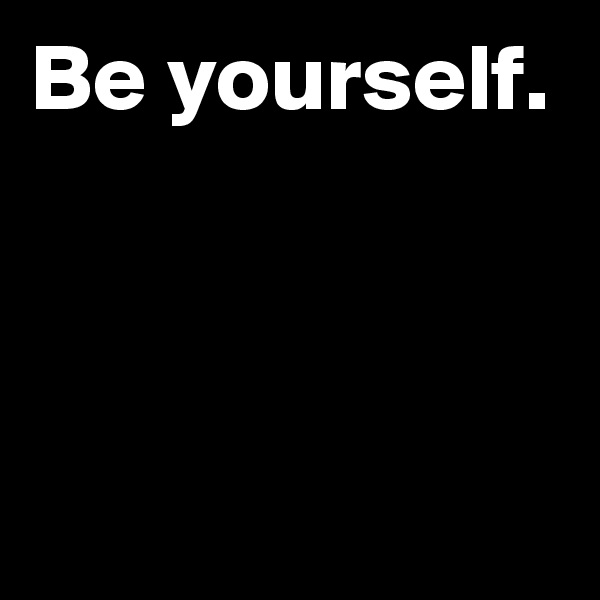 Be yourself.



