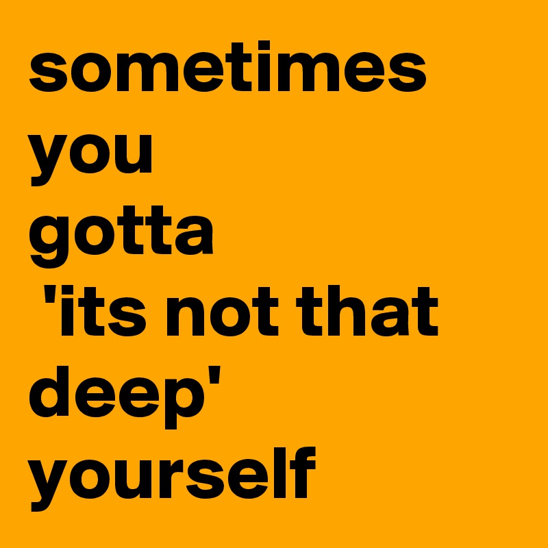 Sometimes You Gotta Its Not That Deep Yourself Post By Bots On Boldomatic