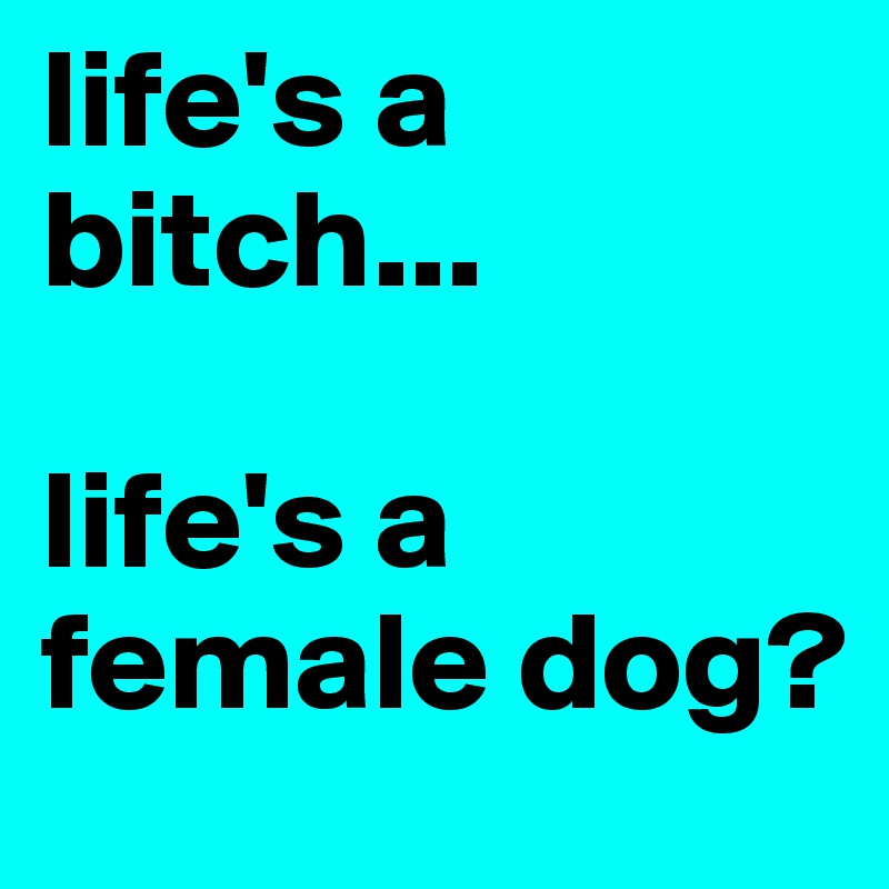 life's a bitch... 

life's a female dog? 