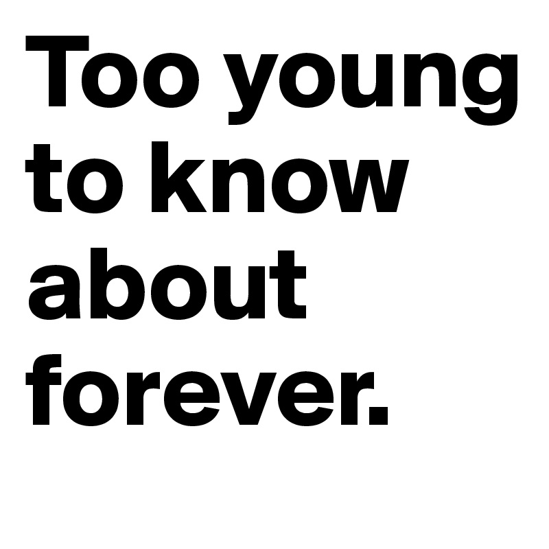 Too young to know about forever. 